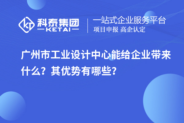 广州市工业设计中心能给企业带来什么？其优势有哪些？