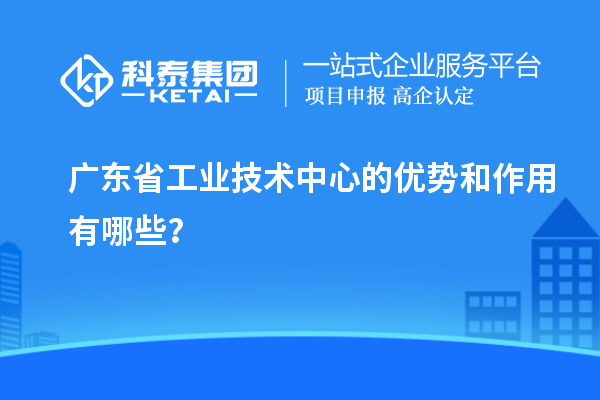 广东省工业技术中心的优势和作用有哪些？