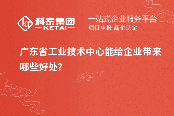广东省工业技术中心能给企业带来哪些好处？