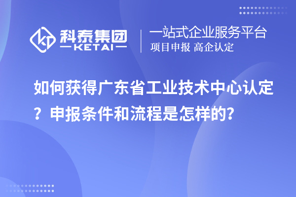 如何获得广东省工业技术中心认定？申报条件和流程是怎样的？