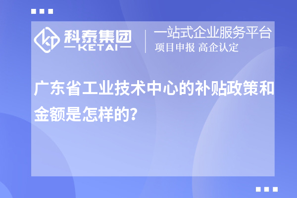 广东省工业技术中心的补贴政策和金额是怎样的？