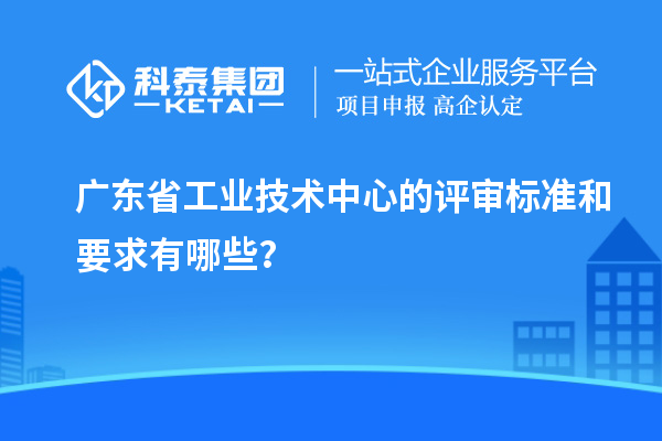 广东省工业技术中心的评审标准和要求有哪些？