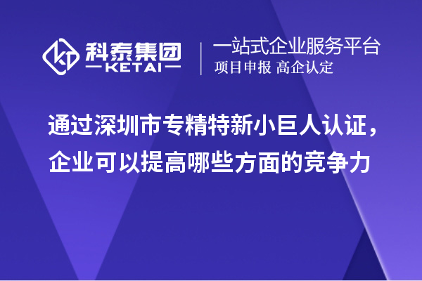 通过深圳市专精特新小巨人认证，企业可以提高哪些方面的竞争力
