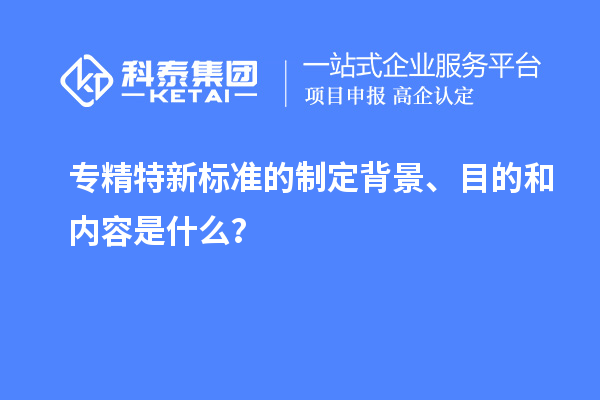 专精特新标准的制定背景、目的和内容是什么？