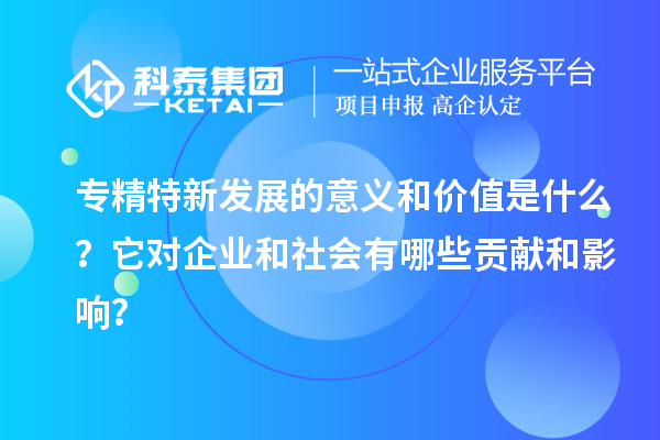 专精特新发展的意义和价值是什么？它对企业和社会有哪些贡献和影响？