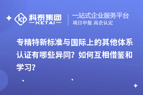 专精特新标准与国际上的其他体系认证有哪些异同？如何互相借鉴和学习？