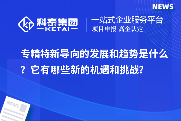 专精特新导向的发展和趋势是什么？它有哪些新的机遇和挑战？
