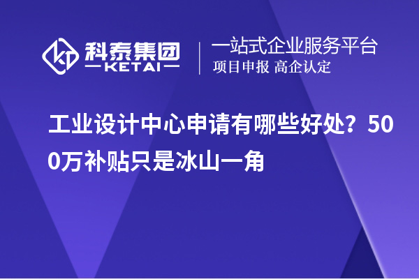 工业设计中心申请有哪些好处？500万补贴只是冰山一角
