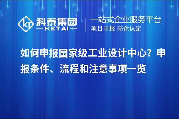 如何申报国家级工业设计中心？申报条件、流程和注意事项一览