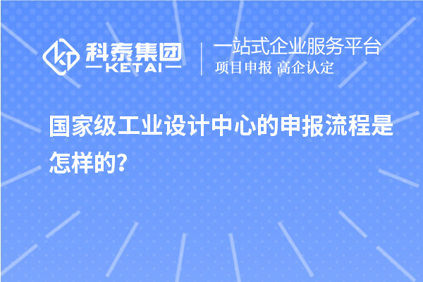国家级工业设计中心的申报流程是怎样的？