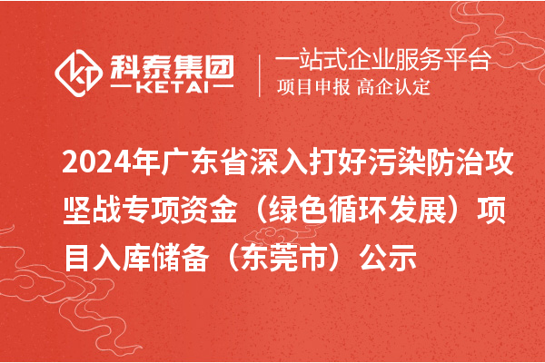 2024年广东省深入打好污染防治攻坚战专项资金(绿色循环发展)项目入库储备(东莞市)公示