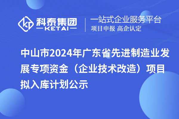 中山市2024年广东省先进制造业发展专项资金(企业技术改造)项目拟入库计划公示