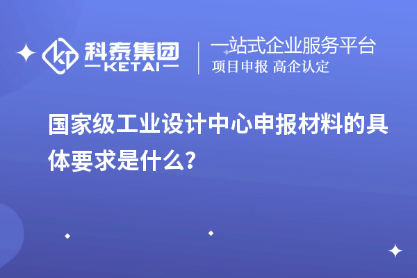 国家级工业设计中心申报材料的具体要求是什么？