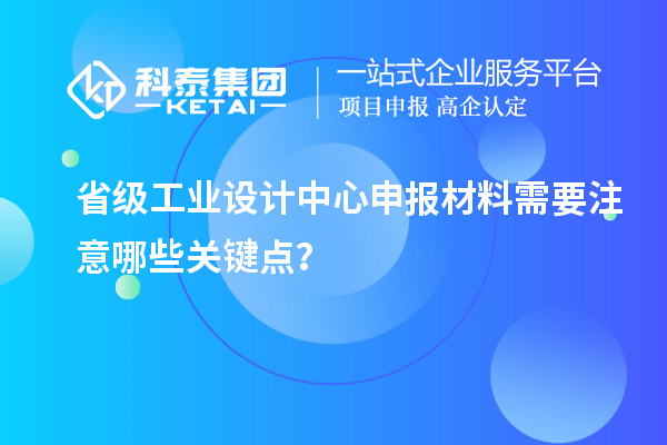 省级工业设计中心申报材料需要注意哪些关键点？