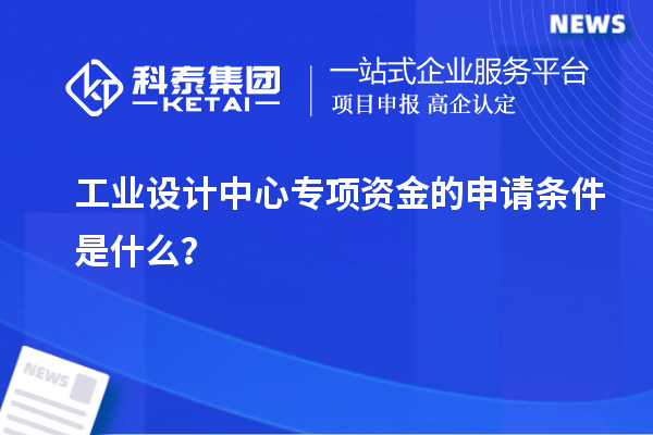 工业设计中心专项资金的申请条件是什么？