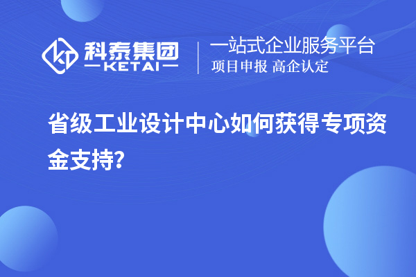 省级工业设计中心如何获得专项资金支持？