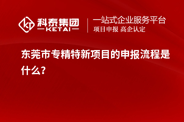 <a href=http://m.1ys1w.cn/dongguan/ target=_blank class=infotextkey>东莞市专精特新</a>项目的申报流程是什么？