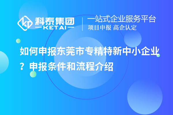 如何申报<a href=http://m.1ys1w.cn/dongguan/ target=_blank class=infotextkey>东莞市专精特新</a>中小企业？申报条件和流程介绍