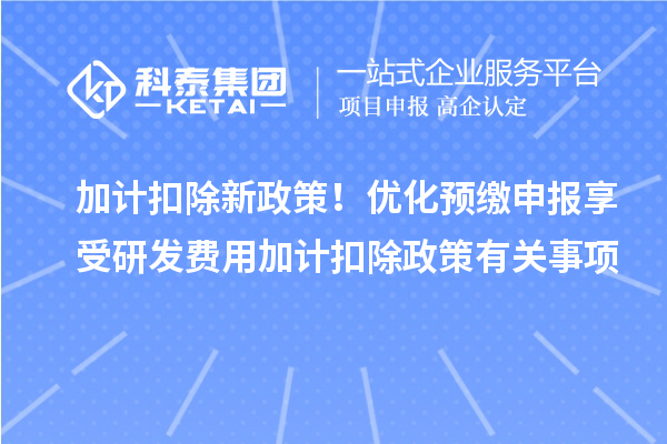 加计扣除新政策！优化预缴申报享受研发费用加计扣除政策有关事项