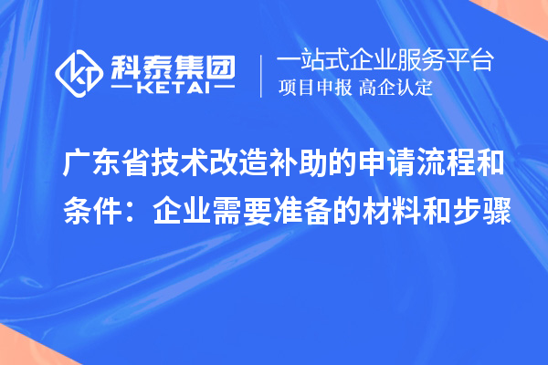 广东省技术改造补助的申请流程和条件:企业需要准备的材料和步骤