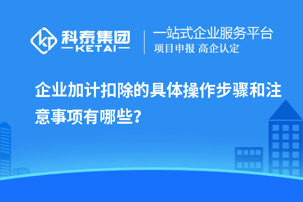企业加计扣除的具体操作步骤和注意事项有哪些？
