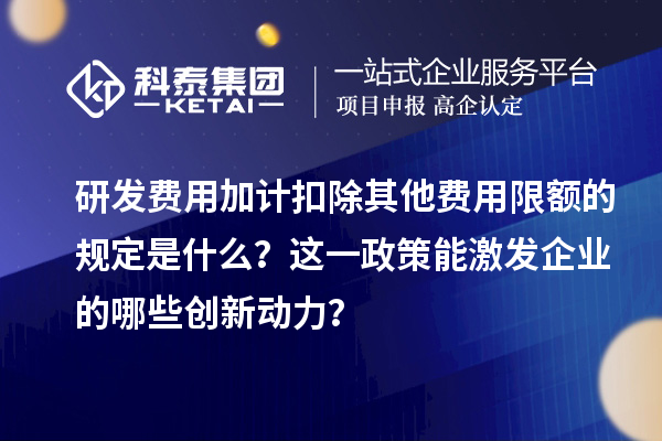 研发费用加计扣除其他费用限额的规定是什么？这一政策能激发企业的哪些创新动力？