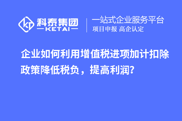 企业如何利用增值税进项加计扣除政策降低税负，提高利润？