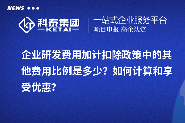 企业研发费用加计扣除政策中的其他费用比例是多少？如何计算和享受优惠？