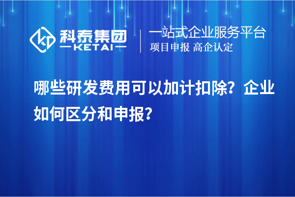 哪些研发费用可以加计扣除？企业如何区分和申报？