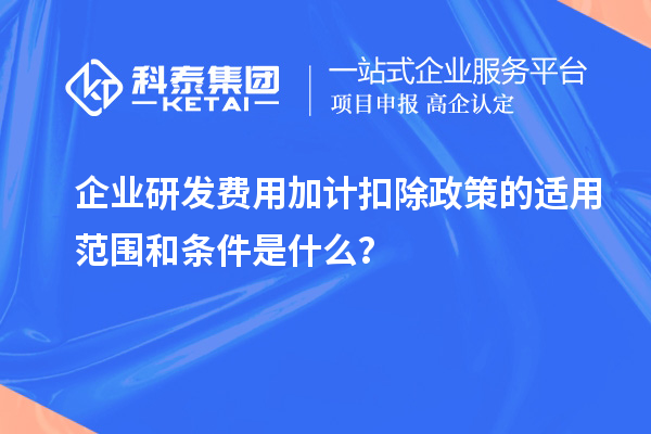 企业研发费用加计扣除政策的适用范围和条件是什么？