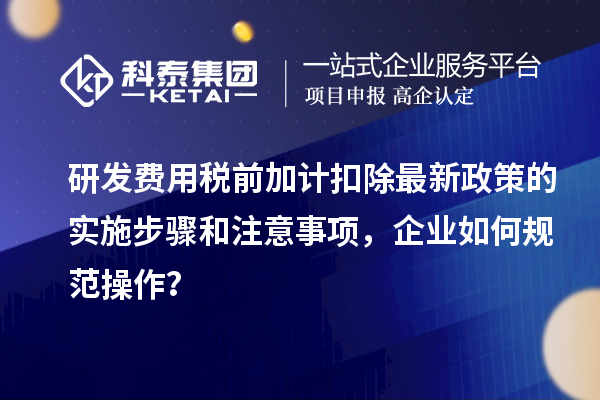 研发费用税前加计扣除最新政策的实施步骤和注意事项，企业如何规范操作？