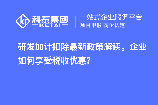 研发加计扣除最新政策解读，企业如何享受税收优惠？