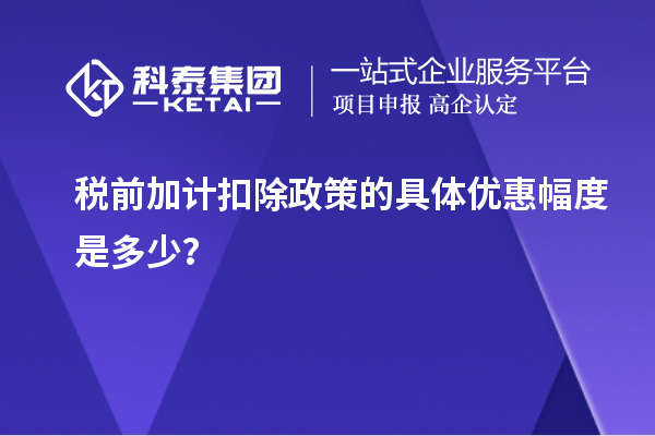 税前加计扣除政策的具体优惠幅度是多少？