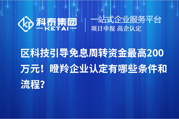 区科技引导免息周转资金最高200万元！瞪羚企业认定有哪些条件和流程？