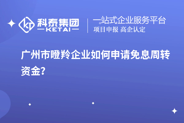 广州市瞪羚企业如何申请免息周转资金?