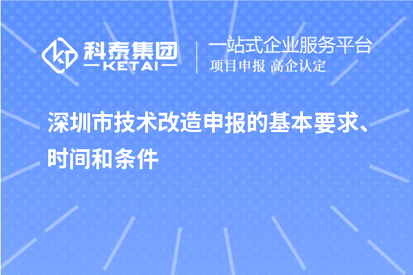 深圳市技术改造申报的基本要求、时间和条件