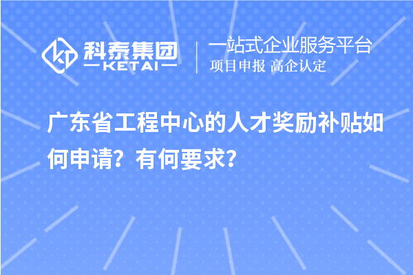 广东省工程中心的人才奖励补贴如何申请？有何要求？