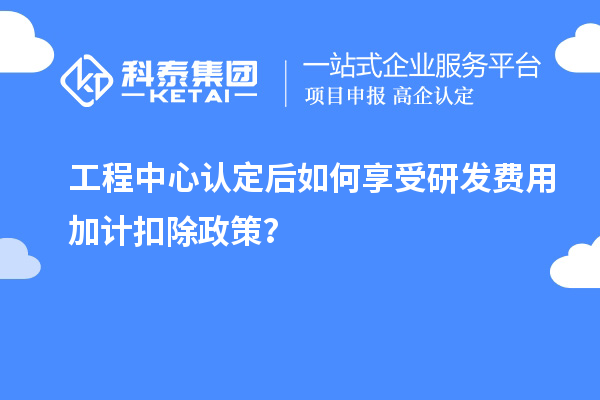 工程中心认定后如何享受<a href=http://m.1ys1w.cn/fuwu/jiajikouchu.html target=_blank class=infotextkey>研发费用<a href=http://m.1ys1w.cn/fuwu/jiajikouchu.html target=_blank class=infotextkey>加计扣除</a></a>政策？