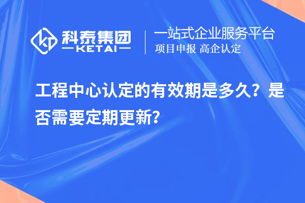 工程中心认定的有效期是多久？是否需要定期更新？