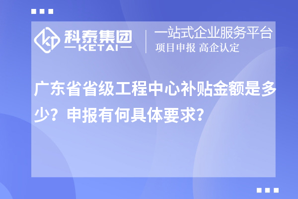 广东省省级工程中心补贴金额是多少？申报有何具体要求？