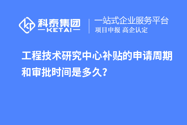 工程技术研究中心补贴的申请周期和审批时间是多久?
