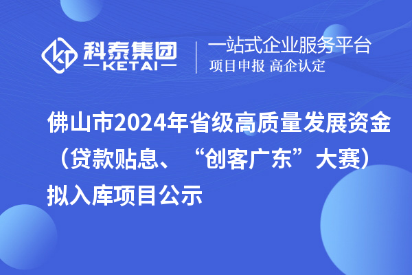 佛山市2024年省级高质量发展资金（贷款贴息、“创客广东”大赛）拟入库项目公示