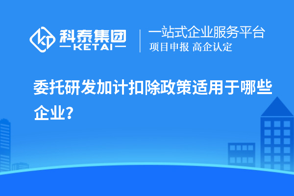 委托研发加计扣除政策适用于哪些企业？