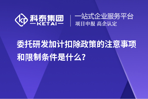 委托研发加计扣除政策的注意事项和限制条件是什么？