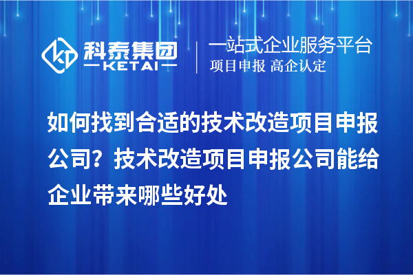 如何找到合适的技术改造项目申报公司？技术改造项目申报公司能给企业带来哪些好处