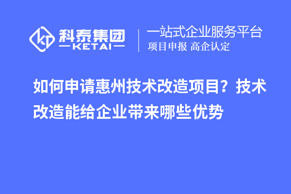 如何申请惠州技术改造项目？技术改造能给企业带来哪些优势