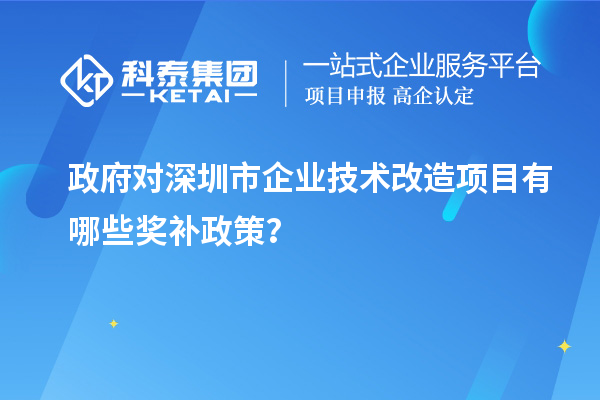 政府对深圳市企业技术改造项目有哪些奖补政策？