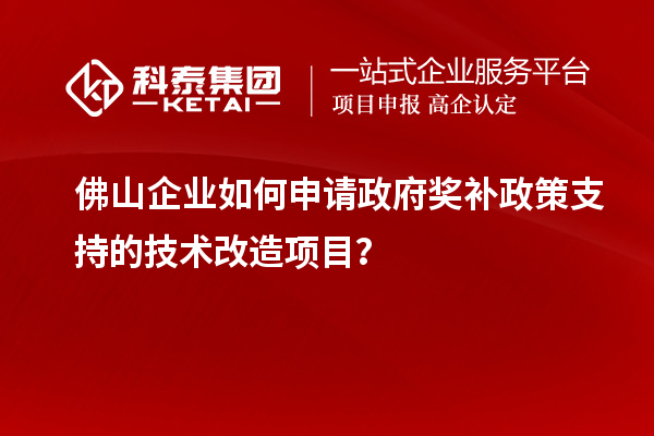 佛山企业如何申请政府奖补政策支持的技术改造项目？