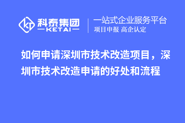 如何申请深圳市技术改造项目，深圳市技术改造申请的好处和流程
