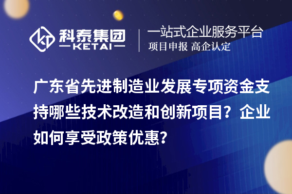 广东省先进制造业发展专项资金支持哪些技术改造和创新项目？企业如何享受政策优惠？